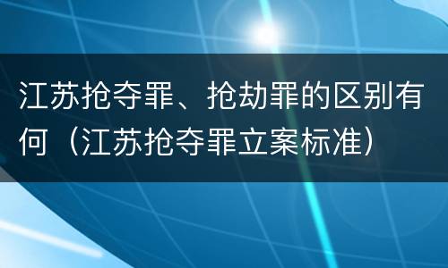 江苏抢夺罪、抢劫罪的区别有何（江苏抢夺罪立案标准）