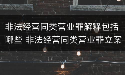 非法经营同类营业罪解释包括哪些 非法经营同类营业罪立案标准