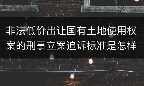 非法低价出让国有土地使用权案的刑事立案追诉标准是怎样的