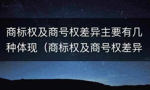 商标权及商号权差异主要有几种体现（商标权及商号权差异主要有几种体现方式）