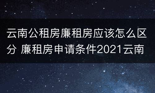 云南公租房廉租房应该怎么区分 廉租房申请条件2021云南