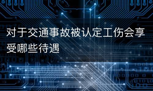 对于交通事故被认定工伤会享受哪些待遇
