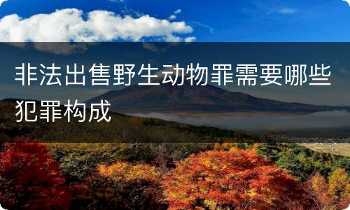 非法出售野生动物罪需要哪些犯罪构成