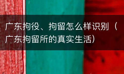 广东拘役、拘留怎么样识别（广东拘留所的真实生活）