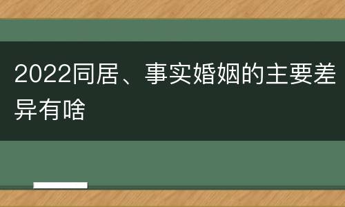 2022同居、事实婚姻的主要差异有啥