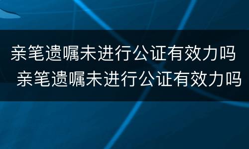 亲笔遗嘱未进行公证有效力吗 亲笔遗嘱未进行公证有效力吗怎么办