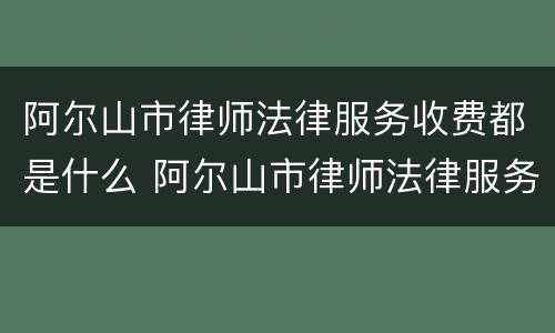 阿尔山市律师法律服务收费都是什么 阿尔山市律师法律服务收费都是什么费用