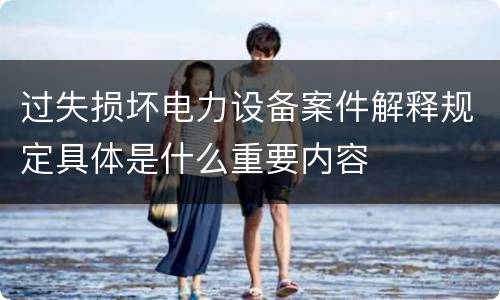 过失损坏电力设备案件解释规定具体是什么重要内容