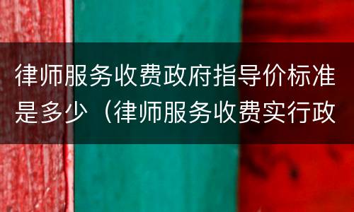 律师服务收费政府指导价标准是多少（律师服务收费实行政府指导价）
