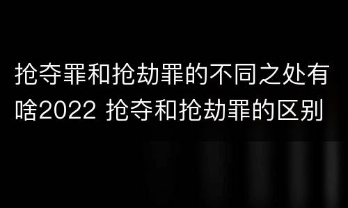抢夺罪和抢劫罪的不同之处有啥2022 抢夺和抢劫罪的区别