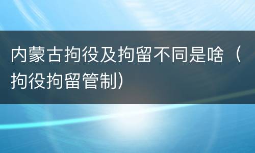 内蒙古拘役及拘留不同是啥（拘役拘留管制）