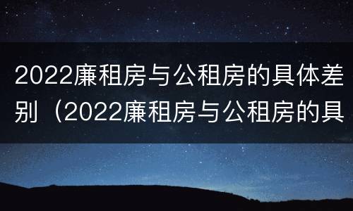 2022廉租房与公租房的具体差别（2022廉租房与公租房的具体差别在哪里）