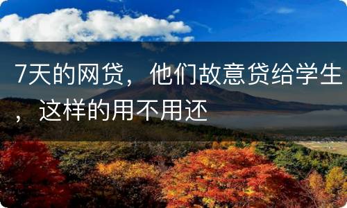 7天的网贷，他们故意贷给学生，这样的用不用还