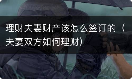 理财夫妻财产该怎么签订的（夫妻双方如何理财）