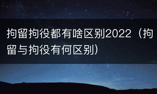 拘留拘役都有啥区别2022（拘留与拘役有何区别）