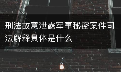 刑法故意泄露军事秘密案件司法解释具体是什么