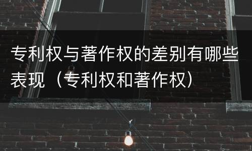 专利权与著作权的差别有哪些表现（专利权和著作权）