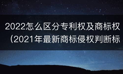 2022怎么区分专利权及商标权（2021年最新商标侵权判断标准）