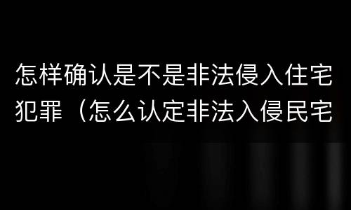 怎样确认是不是非法侵入住宅犯罪（怎么认定非法入侵民宅）