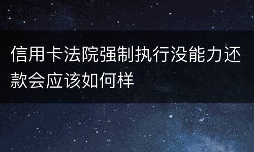 信用卡法院强制执行没能力还款会应该如何样