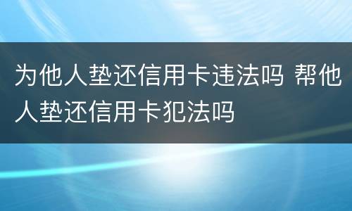 为他人垫还信用卡违法吗 帮他人垫还信用卡犯法吗