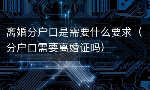 离婚分户口是需要什么要求（分户口需要离婚证吗）