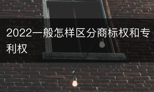2022一般怎样区分商标权和专利权
