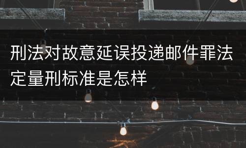 刑法对故意延误投递邮件罪法定量刑标准是怎样