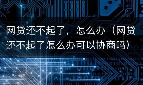网贷还不起了，怎么办（网贷还不起了怎么办可以协商吗）