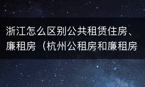 浙江怎么区别公共租赁住房、廉租房（杭州公租房和廉租房）