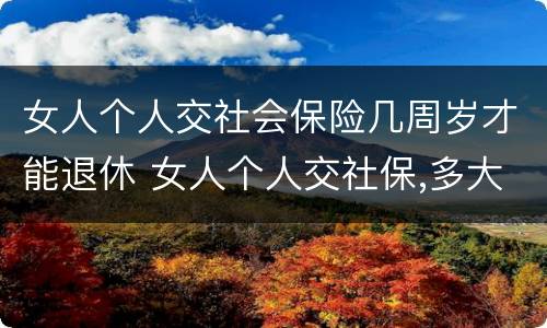 女人个人交社会保险几周岁才能退休 女人个人交社保,多大年龄退休