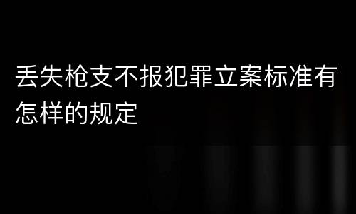 丢失枪支不报犯罪立案标准有怎样的规定