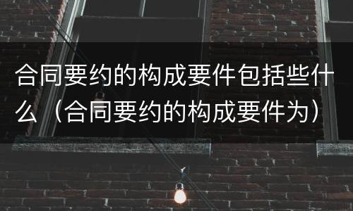 合同要约的构成要件包括些什么（合同要约的构成要件为）