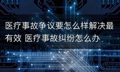 医疗事故争议要怎么样解决最有效 医疗事故纠纷怎么办