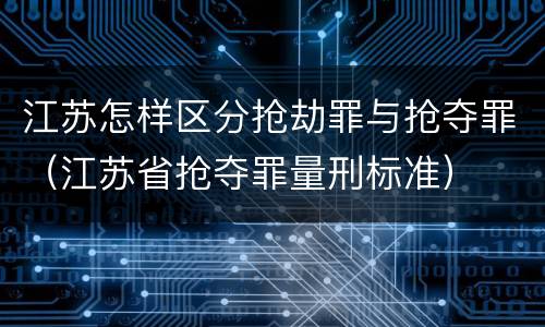 江苏怎样区分抢劫罪与抢夺罪（江苏省抢夺罪量刑标准）