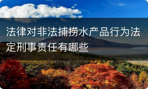 法律对非法捕捞水产品行为法定刑事责任有哪些