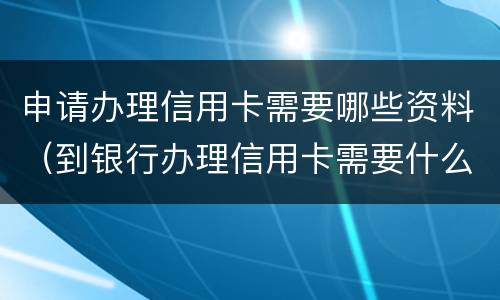 申请办理信用卡需要哪些资料（到银行办理信用卡需要什么资料）