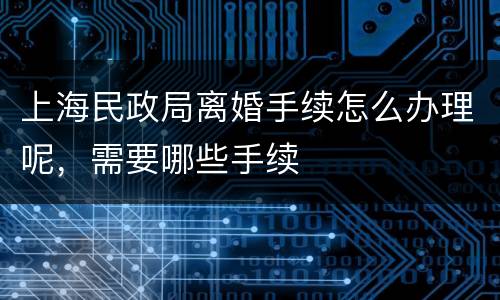 上海民政局离婚手续怎么办理呢，需要哪些手续