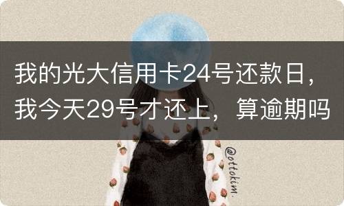 我的光大信用卡24号还款日，我今天29号才还上，算逾期吗