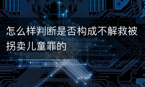 怎么样判断是否构成不解救被拐卖儿童罪的