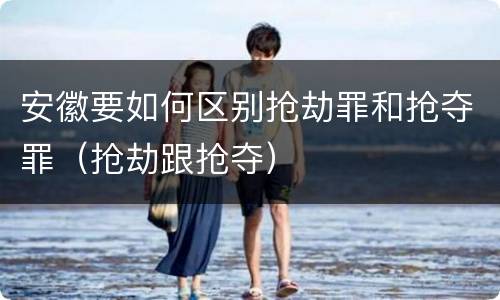 安徽要如何区别抢劫罪和抢夺罪（抢劫跟抢夺）