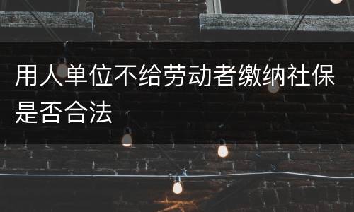 用人单位不给劳动者缴纳社保是否合法