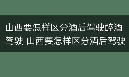 山西要怎样区分酒后驾驶醉酒驾驶 山西要怎样区分酒后驾驶醉酒驾驶人员