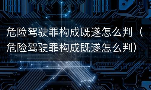 危险驾驶罪构成既遂怎么判（危险驾驶罪构成既遂怎么判）