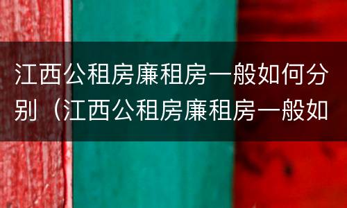 江西公租房廉租房一般如何分别（江西公租房廉租房一般如何分别购买）