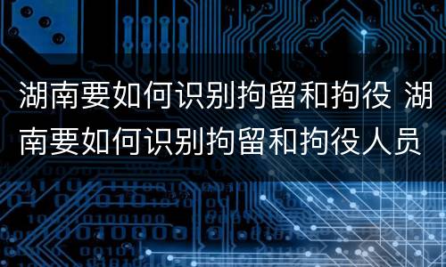 湖南要如何识别拘留和拘役 湖南要如何识别拘留和拘役人员