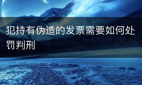 犯持有伪造的发票需要如何处罚判刑