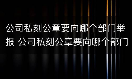 公司私刻公章要向哪个部门举报 公司私刻公章要向哪个部门举报电话