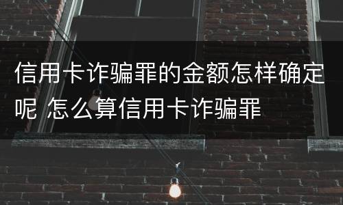 信用卡诈骗罪的金额怎样确定呢 怎么算信用卡诈骗罪
