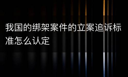 我国的绑架案件的立案追诉标准怎么认定